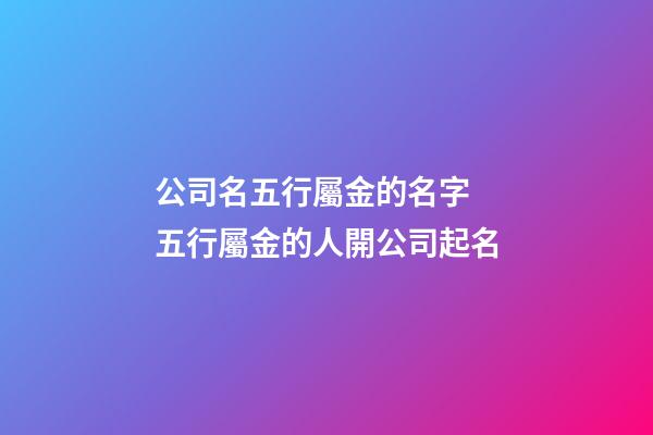 公司名五行屬金的名字 五行屬金的人開公司起名-第1張-公司起名-玄機派